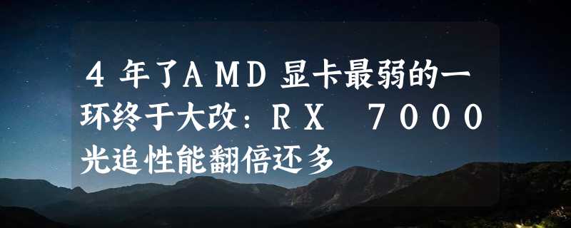 4年了AMD显卡最弱的一环终于大改：RX 7000光追性能翻倍还多