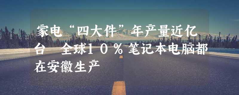 家电“四大件”年产量近亿台 全球10%笔记本电脑都在安徽生产