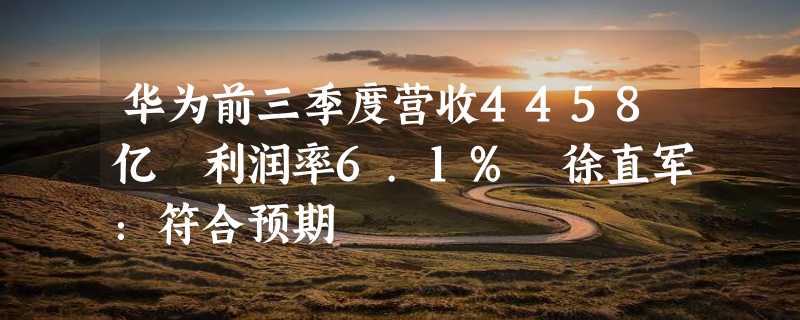 华为前三季度营收4458亿 利润率6.1% 徐直军：符合预期