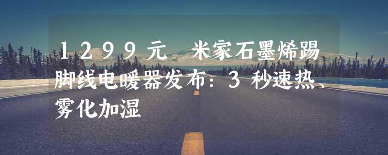 1299元 米家石墨烯踢脚线电暖器发布：3秒速热、雾化加湿