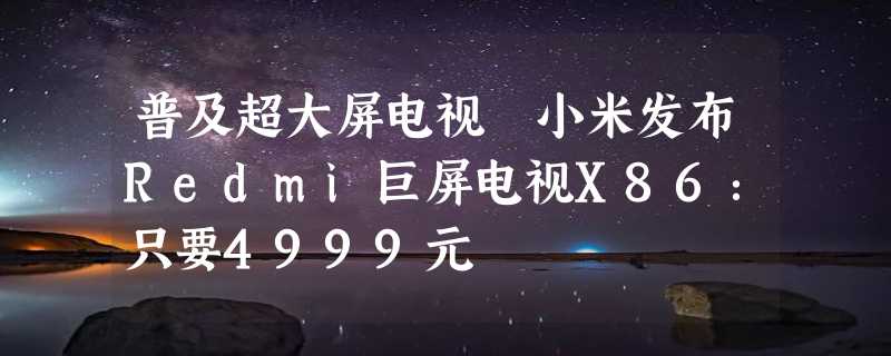 普及超大屏电视 小米发布Redmi巨屏电视X86：只要4999元