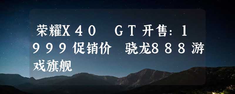 荣耀X40 GT开售：1999促销价 骁龙888游戏旗舰