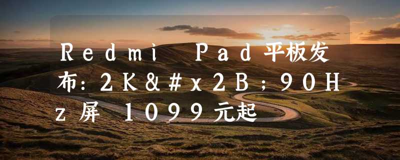 Redmi Pad平板发布：2K+90Hz屏 1099元起