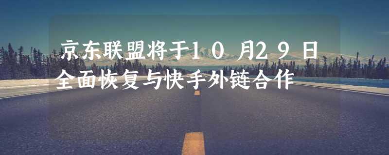 京东联盟将于10月29日全面恢复与快手外链合作