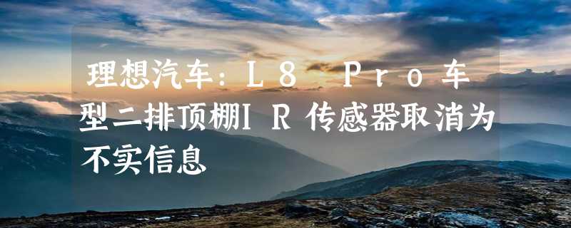 理想汽车：L8 Pro车型二排顶棚IR传感器取消为不实信息