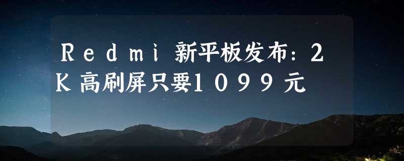 Redmi新平板发布：2K高刷屏只要1099元