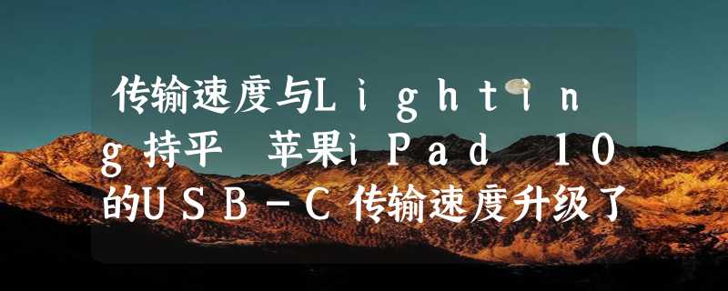 传输速度与Lighting持平 苹果iPad 10的USB-C传输速度升级了个寂寞