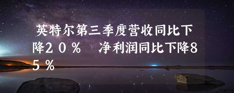 英特尔第三季度营收同比下降20% 净利润同比下降85%