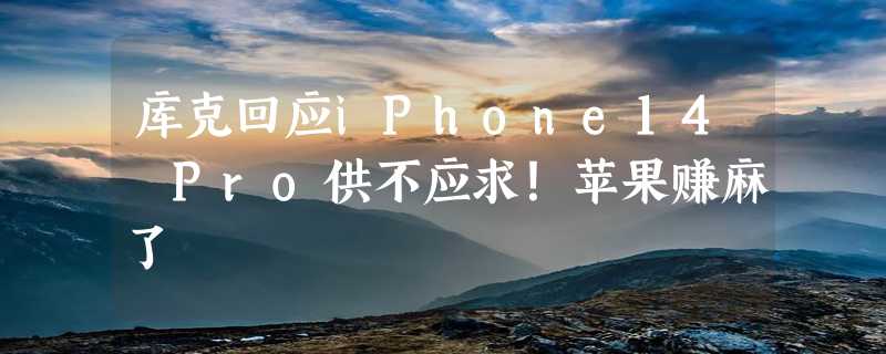 库克回应iPhone14 Pro供不应求！苹果赚麻了