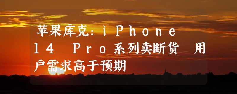 苹果库克：iPhone 14 Pro系列卖断货 用户需求高于预期