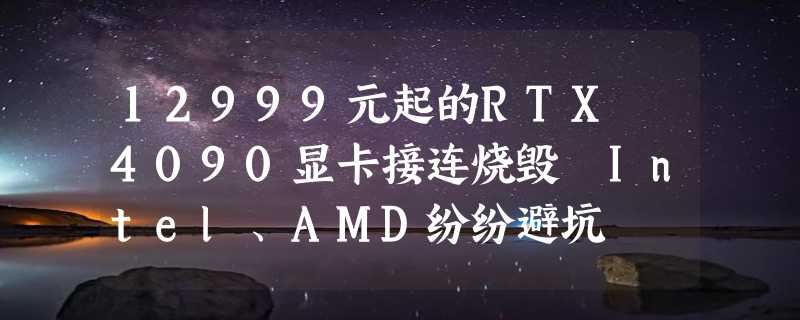 12999元起的RTX 4090显卡接连烧毁 Intel、AMD纷纷避坑