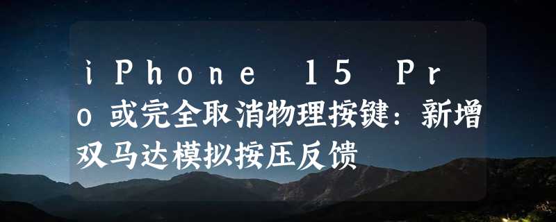 iPhone 15 Pro或完全取消物理按键：新增双马达模拟按压反馈