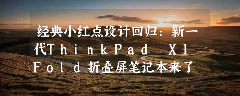 经典小红点设计回归：新一代ThinkPad X1 Fold折叠屏笔记本来了