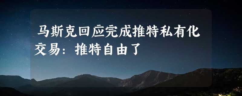 马斯克回应完成推特私有化交易：推特自由了