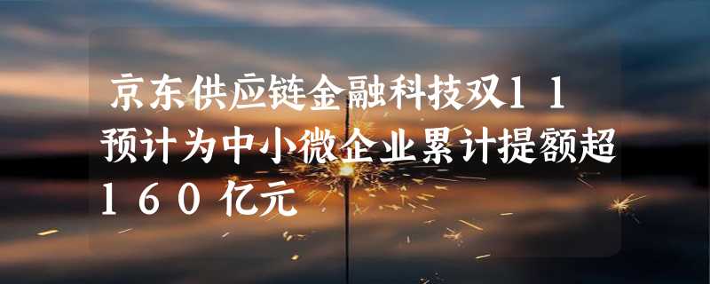 京东供应链金融科技双11预计为中小微企业累计提额超160亿元