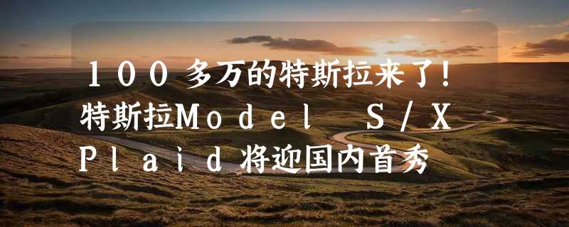 100多万的特斯拉来了！特斯拉Model S/X Plaid将迎国内首秀