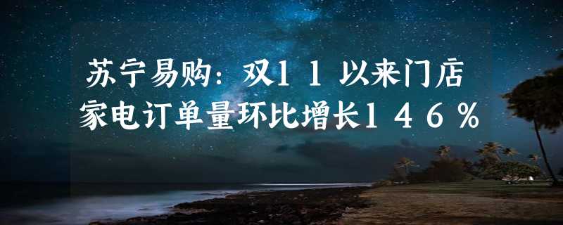 苏宁易购：双11以来门店家电订单量环比增长146%