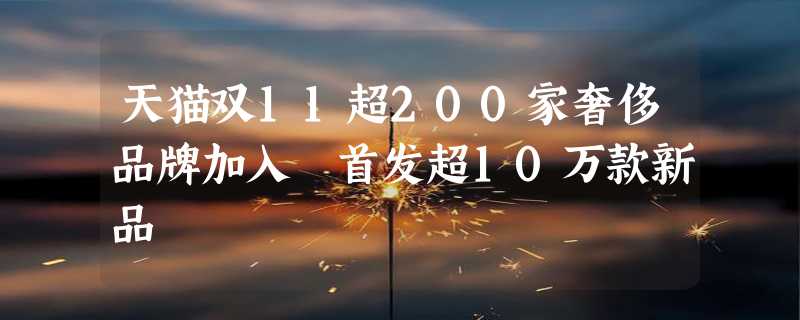 天猫双11超200家奢侈品牌加入 首发超10万款新品