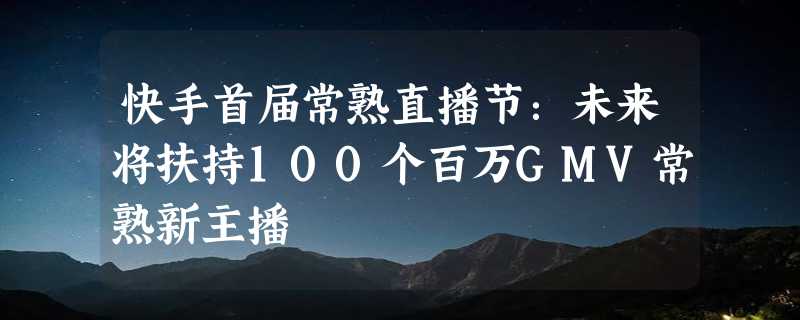 快手首届常熟直播节：未来将扶持100个百万GMV常熟新主播