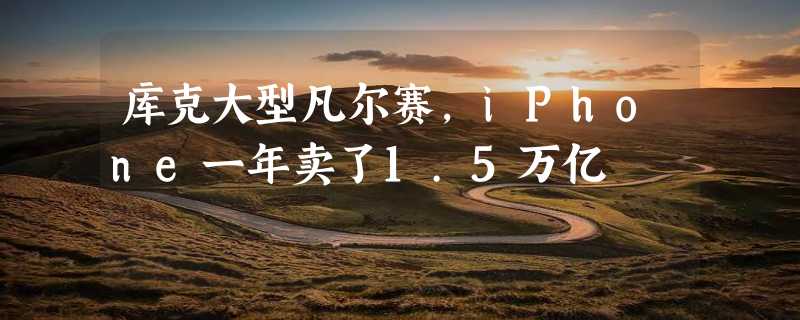 库克大型凡尔赛，iPhone一年卖了1.5万亿