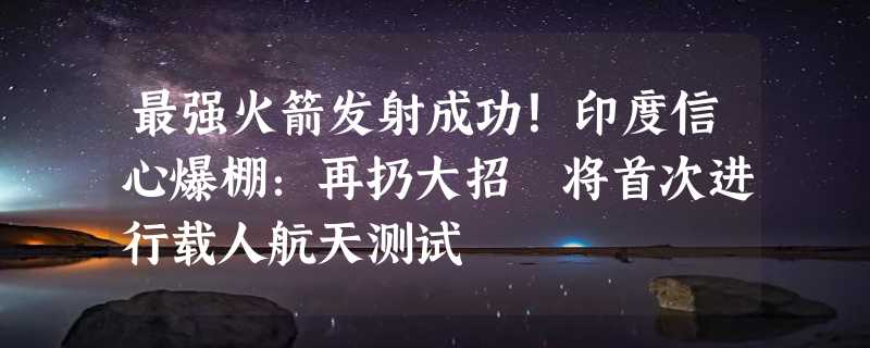 最强火箭发射成功！印度信心爆棚：再扔大招 将首次进行载人航天测试