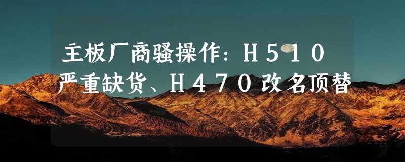 主板厂商骚操作：H510严重缺货、H470改名顶替