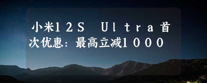 小米12S Ultra首次优惠：最高立减1000