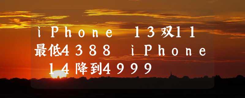 iPhone 13双11最低4388 iPhone 14降到4999