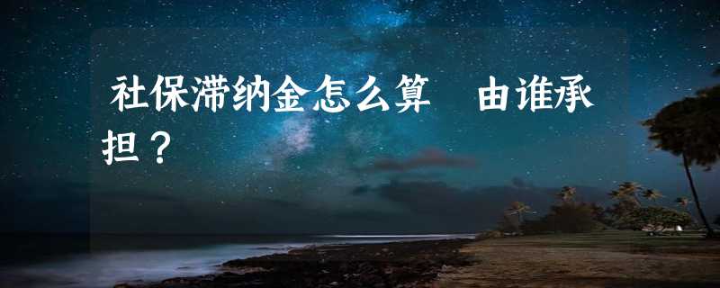 社保滞纳金怎么算 由谁承担？