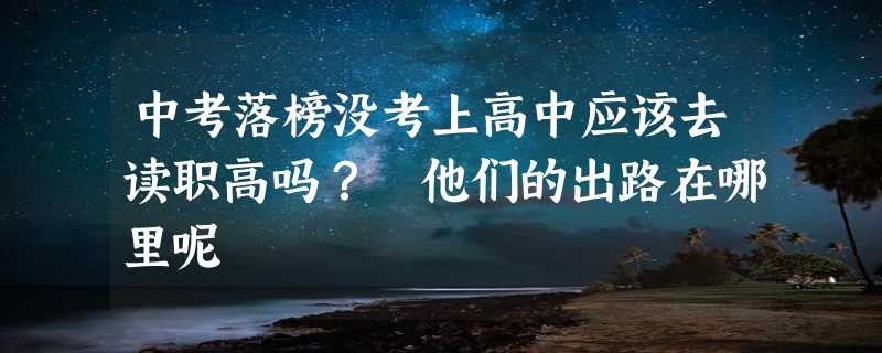 中考落榜没考上高中应该去读职高吗？ 他们的出路在哪里呢