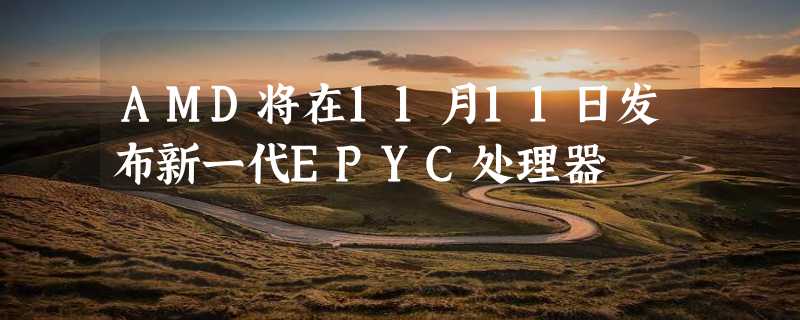 AMD将在11月11日发布新一代EPYC处理器