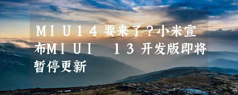 MIU14要来了？小米宣布MIUI 13开发版即将暂停更新