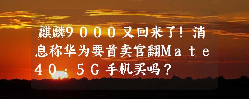 麒麟9000又回来了！消息称华为要首卖官翻Mate40：5G手机买吗？