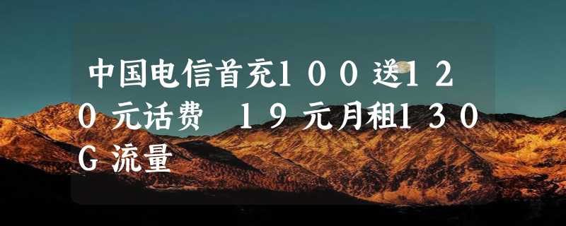 中国电信首充100送120元话费 19元月租130G流量