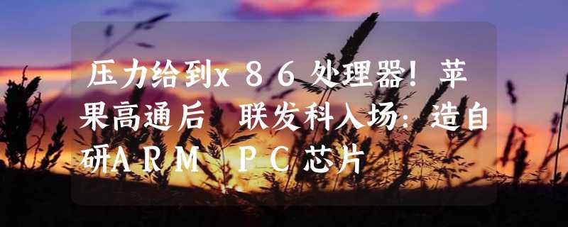 压力给到x86处理器！苹果高通后 联发科入场：造自研ARM PC芯片