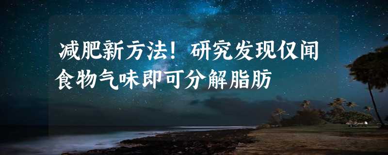 减肥新方法！研究发现仅闻食物气味即可分解脂肪