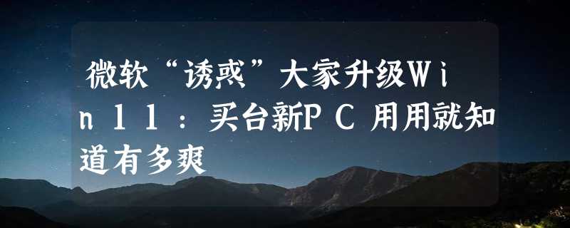 微软“诱惑”大家升级Win11：买台新PC用用就知道有多爽