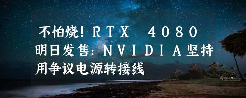 不怕烧！RTX 4080明日发售：NVIDIA坚持用争议电源转接线