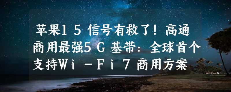 苹果15信号有救了！高通商用最强5G基带：全球首个支持Wi-Fi7商用方案