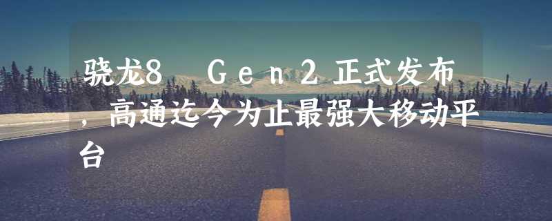 骁龙8 Gen2正式发布，高通迄今为止最强大移动平台