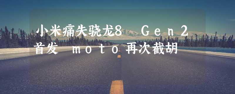 小米痛失骁龙8 Gen2首发 moto再次截胡