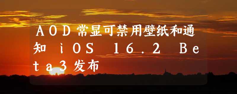 AOD常显可禁用壁纸和通知 iOS 16.2 Beta3发布