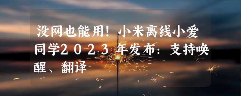 没网也能用！小米离线小爱同学2023年发布：支持唤醒、翻译