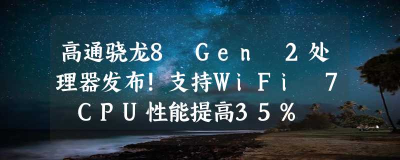 高通骁龙8 Gen 2处理器发布！支持WiFi 7 CPU性能提高35%