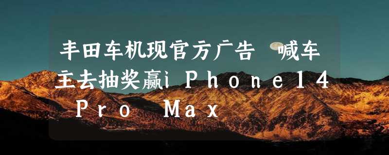 丰田车机现官方广告 喊车主去抽奖赢iPhone14 Pro Max