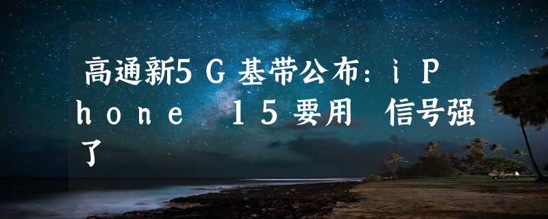 高通新5G基带公布：iPhone 15要用 信号强了