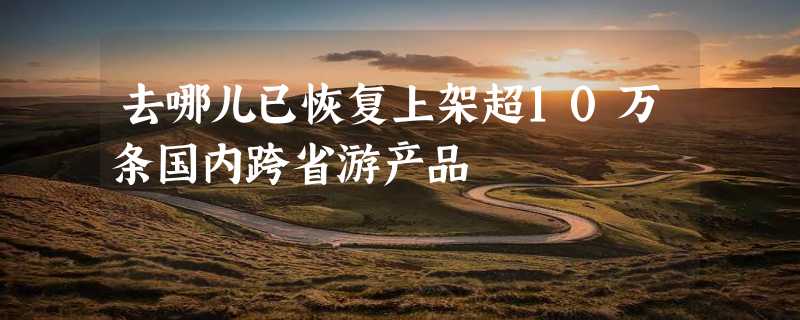 去哪儿已恢复上架超10万条国内跨省游产品