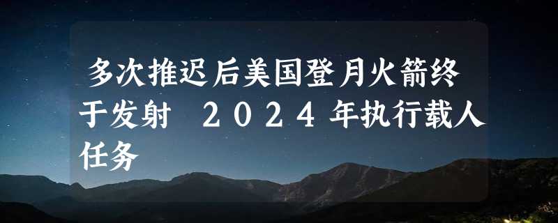 多次推迟后美国登月火箭终于发射 2024年执行载人任务