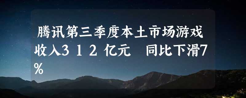 腾讯第三季度本土市场游戏收入312亿元 同比下滑7%