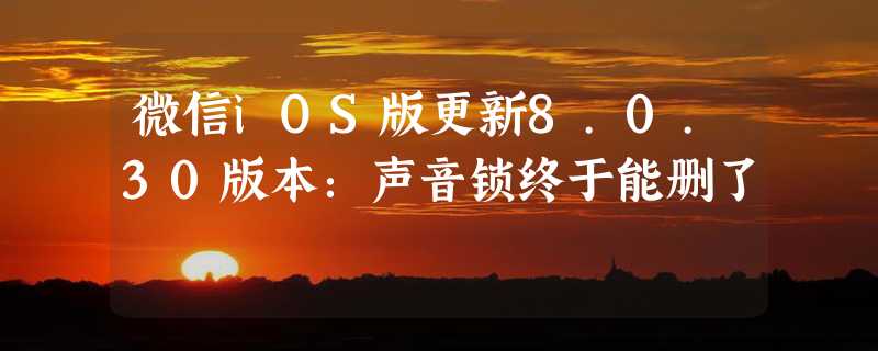 微信iOS版更新8.0.30版本：声音锁终于能删了